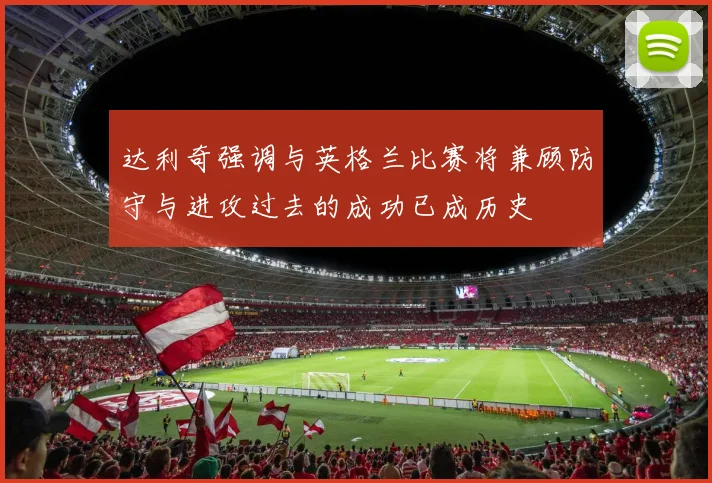 达利奇强调与英格兰比赛将兼顾防守与进攻过去的成功已成历史
