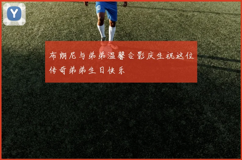布朗尼与弟弟温馨合影庆生祝这位传奇弟弟生日快乐