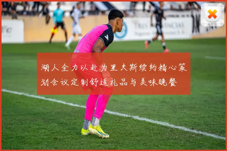 湖人全力以赴为里夫斯续约精心策划会议定制舒适礼品与美味晚餐
