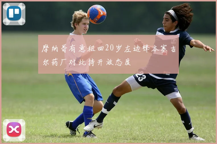 摩纳哥有意租回20岁左边锋本塞吉尔药厂对此持开放态度
