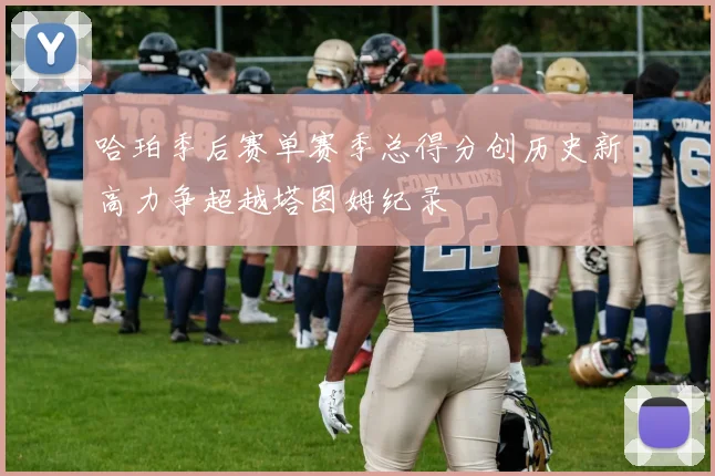 哈珀季后赛单赛季总得分创历史新高力争超越塔图姆纪录