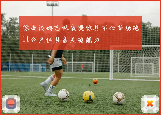 德尚谈姆巴佩表现称其不必每场跑11公里但具备关键能力