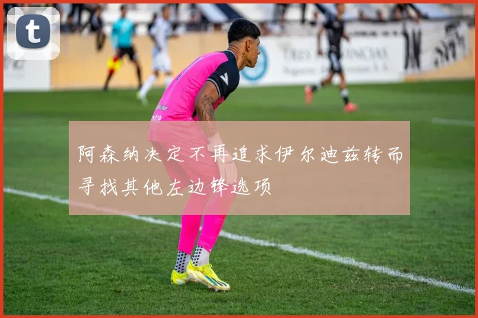 阿森纳决定不再追求伊尔迪兹转而寻找其他左边锋选项