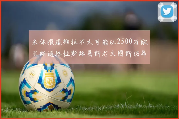 米体报道维拉不太可能以2500万欧买断道格拉斯路易斯尤文图斯仍希望出售他