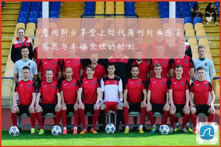 詹姆斯分享登上时代周刊封面感言感恩与幸福交织的时刻
