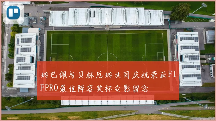 姆巴佩与贝林厄姆共同庆祝荣获FIFPRO最佳阵容奖杯合影留念