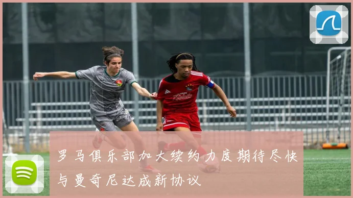 罗马俱乐部加大续约力度期待尽快与曼奇尼达成新协议