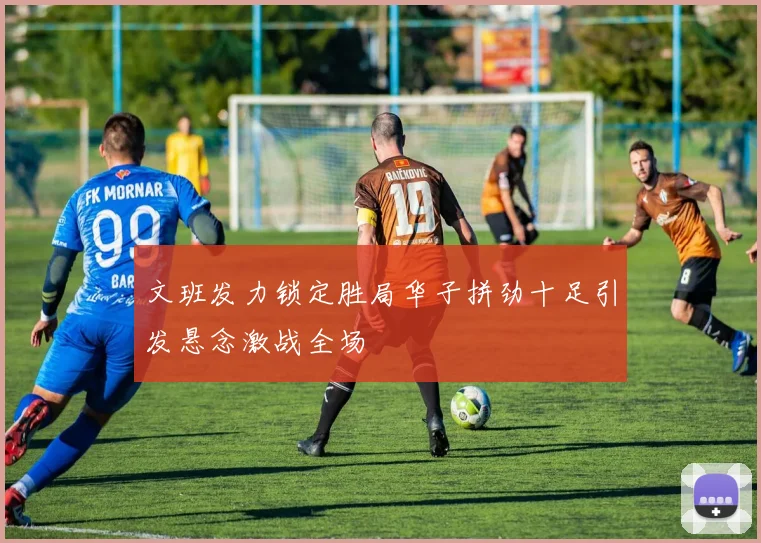 文班发力锁定胜局华子拼劲十足引发悬念激战全场