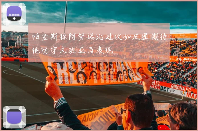 帕金斯称阿努诺比进攻如皮蓬期待他防守文班亚马表现