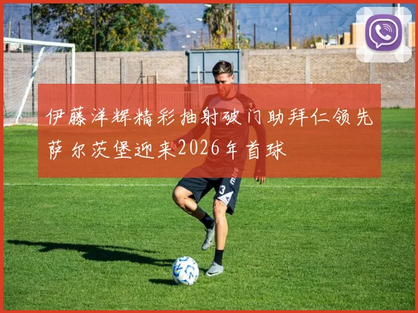 伊藤洋辉精彩抽射破门助拜仁领先萨尔茨堡迎来2026年首球