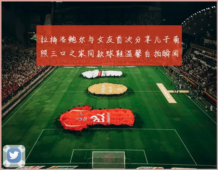 拉梅洛鲍尔与女友首次分享儿子萌照三口之家同款球鞋温馨自拍瞬间