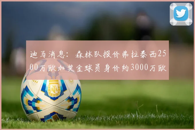 迪马消息：森林队报价弗拉泰西2500万欧加奖金球员身价约3000万欧