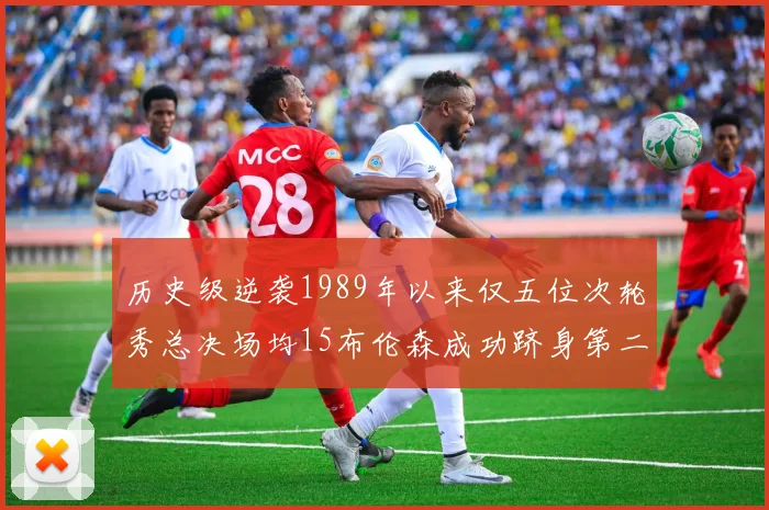历史级逆袭1989年以来仅五位次轮秀总决场均15布伦森成功跻身第二位