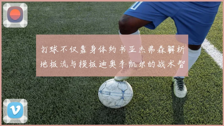 打球不仅靠身体约书亚杰弗森解析地板流与模板迪奥李凯尔的战术智慧