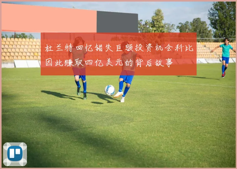 杜兰特回忆错失巨额投资机会科比因此赚取四亿美元的背后故事