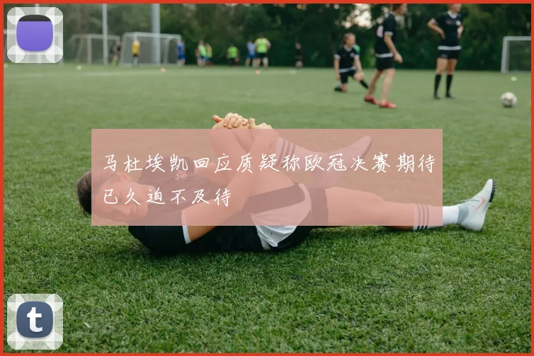 马杜埃凯回应质疑称欧冠决赛期待已久迫不及待