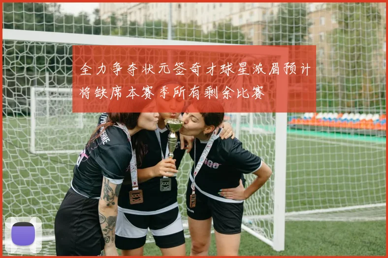 全力争夺状元签奇才球星浓眉预计将缺席本赛季所有剩余比赛
