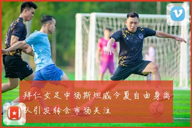 拜仁女足中场斯坦威今夏自由身离队引发转会市场关注