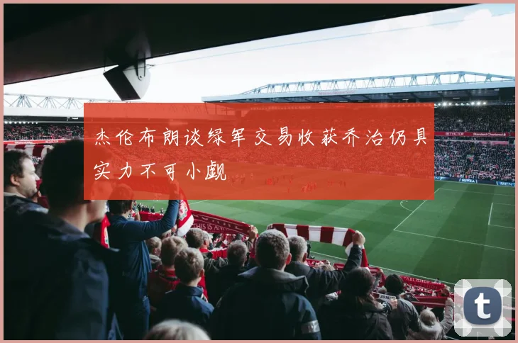 杰伦布朗谈绿军交易收获乔治仍具实力不可小觑