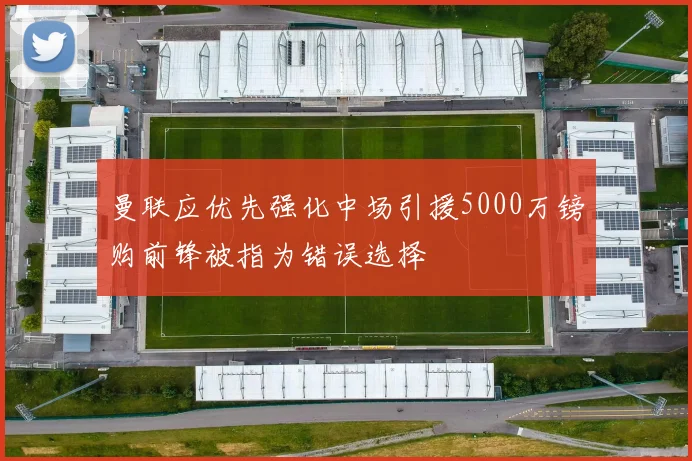 曼联应优先强化中场引援5000万镑购前锋被指为错误选择