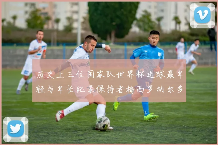 历史上三位国家队世界杯进球最年轻与年长纪录保持者梅西罗纳尔多劳德鲁普