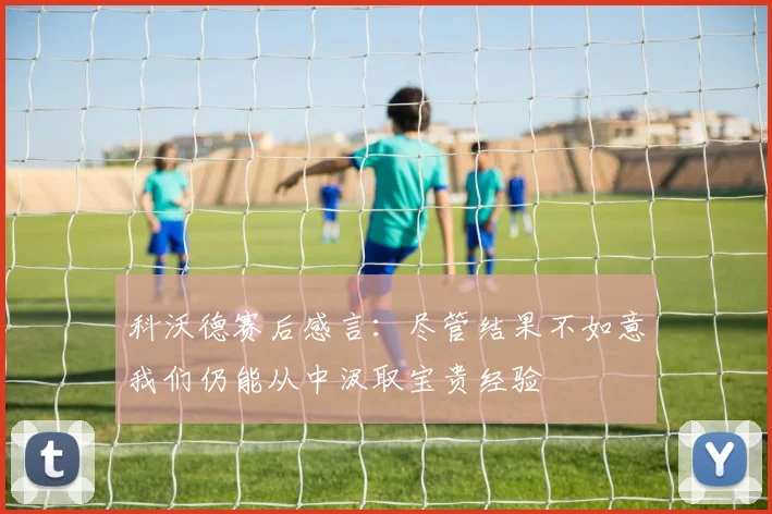 科沃德赛后感言：尽管结果不如意我们仍能从中汲取宝贵经验