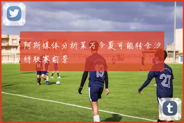 阿斯媒体分析莱万今夏可能转会沙特联赛前景