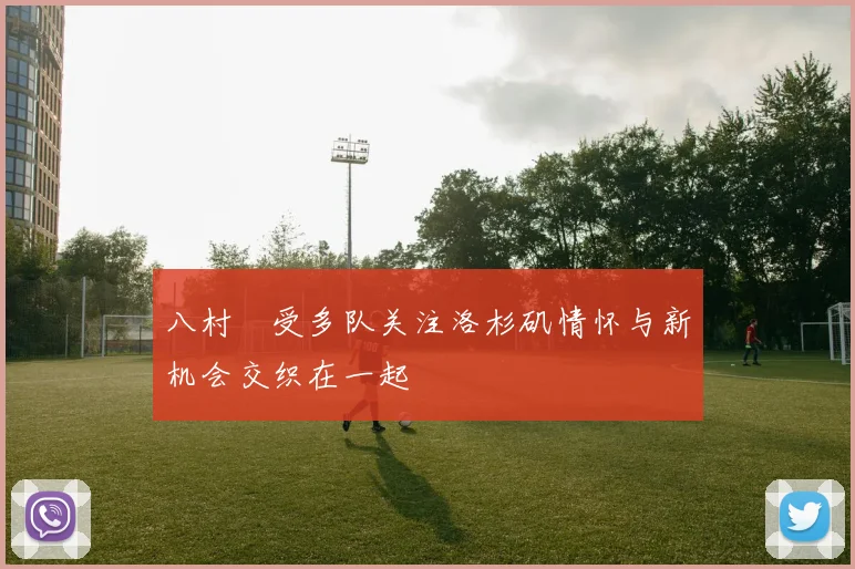 八村塁受多队关注洛杉矶情怀与新机会交织在一起