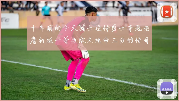 十年前的今天骑士逆转勇士夺冠老詹钉板一哥与欧文绝命三分的传奇时刻