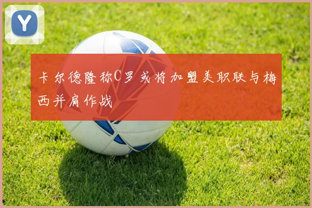 卡尔德隆称C罗或将加盟美职联与梅西并肩作战