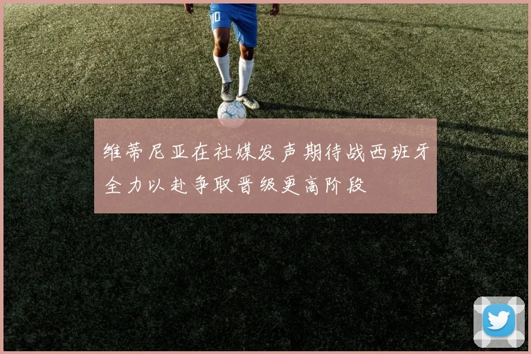 维蒂尼亚在社媒发声期待战西班牙全力以赴争取晋级更高阶段