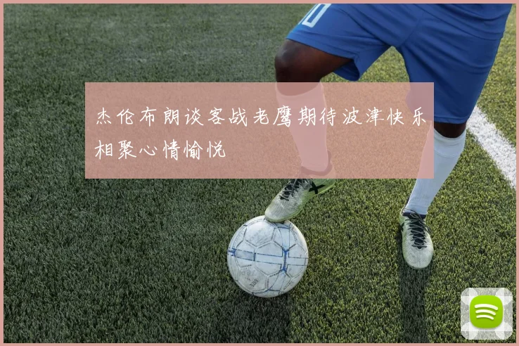 杰伦布朗谈客战老鹰期待波津快乐相聚心情愉悦