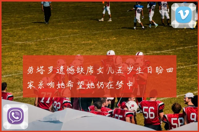 劳塔罗遗憾缺席女儿五岁生日盼回家亲吻她希望她仍在梦中